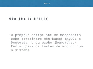 • O próprio script ant se necessário
sobe containers com banco (MySQL e
Postgres) e ou cache (Memcached/
Redis) para os testes de acordo com
o sistema
M Á Q U I N A D E D E P L O Y
C A S E S
 