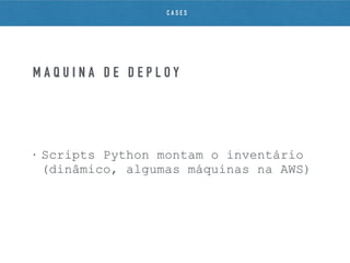 • Scripts Python montam o inventário
(dinâmico, algumas máquinas na AWS)
M Á Q U I N A D E D E P L O Y
C A S E S
 