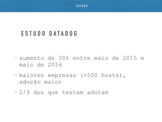 • aumento de 30% entre maio de 2015 e
maio de 2016
• maiores empresas (+500 hosts),
adoção maior
• 2/3 dos que testam adotam
E S T U D O D A T A D O G
E S T U D O
 