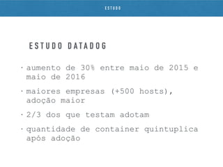 • aumento de 30% entre maio de 2015 e
maio de 2016
• maiores empresas (+500 hosts),
adoção maior
• 2/3 dos que testam adotam
• quantidade de container quintuplica
após adoção
E S T U D O D A T A D O G
E S T U D O
 