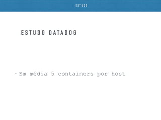 • Em média 5 containers por host
E S T U D O D A T A D O G
E S T U D O
 