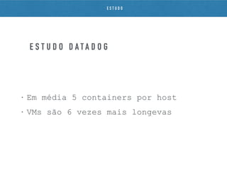 • Em média 5 containers por host
• VMs são 6 vezes mais longevas
E S T U D O D A T A D O G
E S T U D O
 