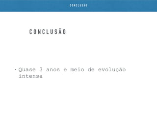 C O N C L U S Ã O
• Quase 3 anos e meio de evolução
intensa
C O N C L U S Ã O
 
