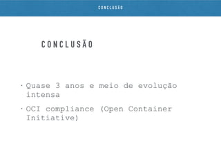 C O N C L U S Ã O
• Quase 3 anos e meio de evolução
intensa
• OCI compliance (Open Container
Initiative)
C O N C L U S Ã O
 