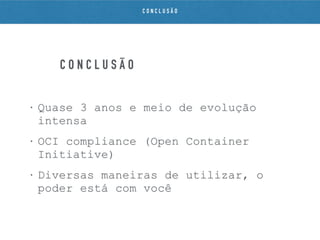C O N C L U S Ã O
• Quase 3 anos e meio de evolução
intensa
• OCI compliance (Open Container
Initiative)
• Diversas maneiras de utilizar, o
poder está com você
C O N C L U S Ã O
 