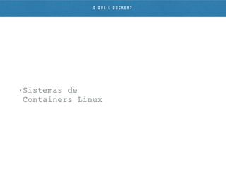 • Sistemas de
Containers Linux
O Q U E É D O C K E R ?
 