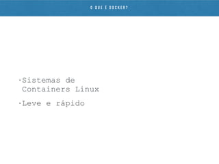 • Sistemas de
Containers Linux
• Leve e rápido
O Q U E É D O C K E R ?
 