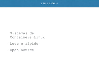 • Sistemas de
Containers Linux
• Leve e rápido
• Open Source
O Q U E É D O C K E R ?
 