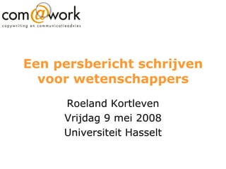 Een persbericht schrijven voor wetenschappers Roeland Kortleven Vrijdag 9 mei 2008 Universiteit Hasselt 