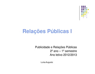 Relações Públicas I
Publicidade e Relações Públicas
2º ano – 1º semestre
Ano letivo 2012/2013
Luísa Augusto
 