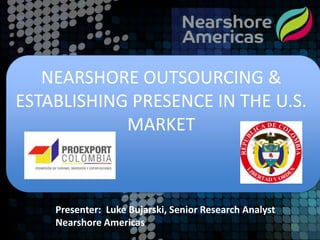 NEARSHORE OUTSOURCING &
ESTABLISHING PRESENCE IN THE U.S.
            MARKET



    Presenter: Luke Bujarski, Senior Research Analyst
    Nearshore Americas
 