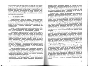 outro problema, mudar de tema, elaborar um plano de ação, divulgar
resultados, etc. Todas essas tarefas não são consideradas como "fases".
Em geral, quando os planejadores de pesquisa elaboram a priori uma
divisão em fases, eles sempre têm de infringir a ordem em função dos
problemas imprevistos que aparecem em seguida. Preferimos apre-
sentar o ponto de partida e o ponto de chegada, sabendo que, no
intervalo, haverá uma multiplicidade de caminhos a serem escolhidos
em função das circunstâncias.
1. A FASE EXPLORATÓRIA
A fase exploratória consiste em descobrir o campo de pesquisa,
os interessados e suas expectativas e estabelecer um primeiro levan-
tamento (ou "diagnóstico") da situação, dos problemas prioritários e
de eventuais ações. Nesta fase também aparecem muitos problemas
práticos que são relacionados com a constituição da equipe de pes-
quisadores e com a "cobertura" institucional e financeira que será
dada à pesquisa.
Devido à grande diversidade das situações e à sua imprevisibili-
dade, é impossível enunciarmos regras precisas para organizar os es-
tudos da fase exploratórfa. Só daremos algumas indicações.
Um dos pontos de partida consiste na disponibilidade de pesqui-
sadores e na sua efetiva capacidade de trabalhar de acordo com o
espírito da pesquisa-ação. O passo seguinte consiste em apreciar pros-
pectivamente a viabilidade de uma intervenção de tipo pesquisa-ação
no meio considerado. Trata-se de detectar apoios e resistências, con-
vergências e divergências, posições otimistas e céticas, etc. Com o
balanço destes aspectos, o estudo de viabilidade permite aos pesqui-
sadores tomarem a decisão e aceitarem o desafio da pesquisa sem
criar falsas expectativas. Além do mais, é necessário conceber o lan-
çamento da pesquisa com a habilidade necessária para sua aceitação
por parte dos interessados e, eventualmente, das instituições financia-
doras. Uma vez resolvidos esses problemas - o que nem sempre é
fácil - a pesquisa poderá começar.
Nos seus primeiros contatos com os interessados, os pesquisa-
dores tentam identificar as expectativas, os problemas da situação, as
características da população e outros aspectos que fazem parte do que
é tradicionalmente chamado "diagnóstico". Paralelamente a esses pri-
meiros contatos, a equipe de pesquisa coleta todas as informações
disponíveis (documentação, jornais, etc.).
,Em função da competência e do grau de envolvimento dos pes-
quisadores com a linha da pesquisa-ação, a equipe define sua estra-
tégia metodológica e divide as tarefas conseqüentes: pesquisa teórica,
48
pesquisa de campo, planejamento de ações, etc. A divisão das tarefas
nunca é estanque e definitiva. Os pesquisadores participam de todas
elas, porém as responsabilidades são distribuídas em funcão das com-
petências e afinidades. Todos os aspectos são coordenados no semi-
ná~io. Quando for preciso, também é organizado, na fase inicial, um
tremamento complementar para ps pesquisadores.
De acordo com o ptincípio da participação, são destacadas as
condições da colaboração entre pesquisadores e pessoas ou grupos
envolvidos na situação investigada. Quem são essas pessoas ou grupos,
em termos sociais e culturais? A que interesses políticos estão vin-
culados? Já participaram em experiências semelhantes? Com êxito ou
fracasso? Dentro da imaginação popular, como são representados os
problemas e possíveis soluções? Que tipo de crença está interferindo?
Existe vontade de participar? De que forma? Existe dificuldade de
compreensão ou de expressão? Tais são algumas perguntas iniciais
cujas respostas podem nortear a exploração dos problemas de parti-
cipação dos potenciais interessados. Além disso, os pesquisadores
costumam praticar um reconhecimento de área. Isto inclui obser-
vação visual, consulta de mapas e organogramas e discussão direta
com representantes diretos ou indiretos das várias categorias sociais
implicadas.
No que diz respeito à metodologia de "diagnóstico", devemos
acrescentar algumas precisões. Embora seja freqüentemente incorpo-
rada à metodologia da pesquisa-ação, a metodologia de diagnóstico
possui outras origens (medicina, serviço social, etc.) e tem sido con-
cebida de modo não-participativo, estabelecendo uma dicotomia entre
quem estabelece o resultado do diagnóstico e quem deve se conformar
ao mesmo. No contexto médico, a terminologia dos métodos de diag-
nóstico não apresenta noções de caráter participativo e não destaca
noções relacionadas com as potencialidades e a iniciativa própria dos
pacientes objeto do diagnóstico.
No contexto do serviço social, os autores têm distinguido o diag-
nóstico como "processo" do diagnóstico e como "produto". De acordo
com a primeira acepção, trata-se de um "processo de identificação
dos problemas de uma situação e decisão de meios adequados para
encontrar soluções" (Vaisbisch, 1981). Na segunda, o diagnóstico é
constituído pelas informações a partir das quais são estabelecidas as
metas de ação. Dentro do processo de diagnóstico, os membros da
população podem exercer alguma forma de participação, mas, a nosso
ver, nem todas as práticas do serviço social permitem a participação
e, sobretudo em contexto empresarial, muitos diagnósticos do serviço
social são elaborados à revelia dos interessados (trabalhadores assa-
lariados).
49
 