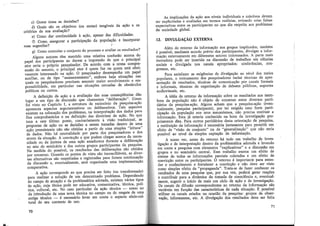c) Quem toma as decisões?
d) Quais são os objetivos (ou metas) tangíveis da ação e os
critérios de sua avaliação?
e) Como dar continuidade à ação, apesar das dificuldades.
f) Como. assegurar a participação da população e incorporar
suas sugestões?
g) Como controlar o conjunto do processo e avaliar os resultados?
Alguns autores têm mantido uma relativa confusão acerca do
papel dos participantes ao darem a impressão de que o principal
ator seria o próprio pesquisador. De acordo com a nossa compre-
ensão do assunto, o principal ator é quem faz ou quem está efeti-
vamente interessado na ação. O pesquisador desempenha um papel
auxiliar, ou de tipo "assessoramento", embora haja situações nas
quais os pesquisadores precisam assumir maior envolvimento e res-
ponsabilidade, em particular nas situações cercadas de obstáculos
políticos ou outros.
A definição da ação e a avaliação das suas conseqüências dão
lugar a um tipo de discussão que chamamos "deliberação". Como
foi visto no Capítulo 1, a estrutura de raciocínio da pesquisa-ação
apresenta aspectos argumentativos ou deliberativos. Tais aspectos
existem na colocação dos problemas, na interpretação dos dados para
fins comprobatórios e na definição das diretrizes de ação. No que
toca a este último ponto, contrariamente à visão tradicional, as
propostas de ação ou as decisões a serem tomadas dentro de uma
ação preexistente não são obtidas a partir de uma simples "leitura"
de dados. Não há neutralidade por parte dos pesquisadores e dos
atores da situação. A convicção a que podem chegar acerca da neces-
sidade ou da justeza de uma ação amadurece durante a deliberacão
no seio do seminário e dos outros grupos participantes da pesquisa.
Na medida do possível, os resultados das deliberações são obtidos
por consenso. Quando os pontos de. vista são inconciliáveis, as diver-
sas alternativas são respeitadas e registradas para futura continuação
da discussão e, eventualmente, será organizada uma implementacão
comparativa. ,
.A ação corresponde ao que precisa ser feito (ou transformado)
para realizar a solução de· um determinado problema. Dependendo
do campo de atuação e da problemática adotada, existem vários tipos
de ação, cuja tônica pode ser educativa, comunicativa, técnica, polí-
tica, cultural, etc. No caso particular da ação técnica - como no
da introdução de uma nova técnica no campo ou do resgate de uma
antiga técnica - é necessário levar em conta o aspecto sócio-cul-
tural do seu contexto de uso.
70
As implicações da ação aos níveis individuais e coletivos devem
ser explicitadas e avaliadas em termos realistas, evitando criar falsas
expectativas entre os participantes no que diz respeito aos problemas
da sociedade global.
12. DIVULGAÇÃO EXTERNA
, flém do r.etorno da informação aos grupos implicados, também
e poss1vel, mediante acordo prévio dos participantes, divulgar a infor-
~ação externamente em diferentes setores interessados. A parte mais
movadora pode ser inserida na discussão de trabalhos em ciências
sociais e divulgada nos canais apropriados: conferências, con-
gressos, etc.
Para satisfazer as exigências de divulgação ao nível dos meios
popula_:es, o treinamento,do~ pesquisadores inclui técnicas de apre-
sentaçao de resultados, tecmcas de comunicação por canais formais
e informais, técnicas de organização de debates públicos suportes
audiovisuais, etc. . '
A idéia de retorno da informação sobre os resultados aos mem-
bi;o~ da populaç.ão n~o é objeto de consenso entre diversos parti-
danos da pesqm~a-açao. Alguns acham que a pesquisa-ação (even-
t:ialm~nte, pesqmsa_participante), por .ter exigido uma forte parti-
c1paçao da populaçao nos seus mecamsmos, não precisa restituir a
in~ormação.. Esta já estaria conhecida na hora da investigação pro-
priam~n~e _dita. ~ara outr3s partidários desta orientação de pesquisa,
a restltu1çao da mformaçao e necessária justamente para permitir um
efeit? de "vis~o de cm_ijunto" ou de "generalização" que não seria
poss1vel ao mvel da Slffiples captação de informacão.
A nosso ver, antes do retorno há todo um trabalho de inves-
tigação e de interpretação dentro da problemática adotada e levando
em conta a pesquisa com elementos "explicativos" e a discussão em
grupos e no seminário central. Esse trabalho exerce um efeito de
sínte~e de todas as informações parciais coletadas e um efeito de
convicção ent:e os participantes. O retorno é importante para esten-
der o ~onhec1mento e fortalecer a convicção e não deve ser visto
como Slffiples efeito de "propaganda". Trata-se de fazer conhecer os
resultados de uma pesquisa· que, por sua vez, poderá gerar reacões
e contribuir para a dinâmica da tomada de consciência e eventual-
mente, s~gerir ? i~cio de mais um ciclo de ação e de in~estigação.
Os .~ªn?1s de difu~ao correspondentes ao retorno da informação são
va;:~ave1s em fu~çao. das características de cada situação. É possível
util:zar.os canais criados na ocasião da pesquisa: grupos de obser-
vaçao, mformantes, etc. A divulgação dos resultados deve ser feita·
71
 