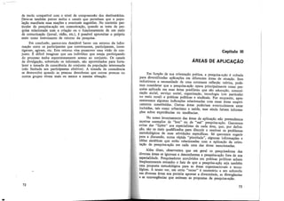 de modo compatível com o nível de compreensão dos destinatários.
Deve-se também prever meios e canais que permitam que a popu-
lação manifeste suas reações e eventuais sugestões. No contexto par-
ticular da pesquisa-ação em comunicação, quando se trata de pe.s-
quisa relaciona.da com a criação .ou o fun~ionamento. de um ~e~o
de comunicação (jornal, rádio, etc.), é poss1vel aproveitar o propno
meio como instrumento de retorno da pesquisa.
Em conclusão, parece-nos desejável haver um r~t~rno da ~nfor­
mação entre os participantes que conversaram, partlc1p~r!m, mves-
tigaram, agiram, etc. Este retorno .;is~ fromover um~ visao. ~e con-
junto. É difícil imaginar que um md1viduo que esteja partlc1pand.o
do processo tenha espontane~ente .aces~o ao coi:junto. Os canais
de divulgação, sobretudo os mformais, sao aproveitad~s ?ara forta-
lecer a tomada de consciência do conjunto da populaçao mter~~sa~a
(não limitada aos participantes efetivos). A tomada de consc1encia
se desenvolve quando as pessoas descobrem que outras pessoas ou
outros grupos vivem mais ou menos a mesma situação.
72
Capítulo Ili
ÁREAS DE APLICAÇÃO
Em função de sua orientação prática, a pesquisa-ação é voltada
para diversificadas aplicações em diferentes áreas de atuação. Sem
reduzirmos a necessidade de uma ·constante reflexão teórica, pode-
mos considerar que a pesquisa-ação opera principalmente como pes-
quisa aplicada em suas áreas prediletas que são educação, comuni-
cação social, serviço social, organização, tecnologia (em particular
no meio rural) e práticas políticas e sindicais. Por enquanto, apre-
sentaremos algumas indicações relacionadas com essas áreas empiri-
camente constituídas. Outras áreas poderiam eventualmente estar
incluídas, tais como urbanismo e saúde, mas ainda faltam informa-
ções sobre experiências ou tendências.
No nosso levantamento das áreas de aplicação não pretendemos
mostrar exemplos de "boa" ou de "má" pesquisa-ação. Queremos
evitar dar "lições" aos especialistas de cada área, que, por defini-
ção, são os mais qualificados para discutir e resolver os problemas
metodológicos de suas atividades específicas. Só queremos sugerir
para a discussão, numa rápida "pincelada", algumas informações e
idéias sintéticas que estão relacionadas com a aplicação da orien-
tação de pesquisa-ação em cada uma das áreas mencionadas.
Além disso, observamos que em geral os pesquisadores das
diversas áreas se ignoram e desconhecem a pesquisa-ação fora de sua
especialidade. Pesquisadores envolvidos em práticas políticas acham
freqüentemente estranho o fato de que a pesquisa-açãq seja também
uma proposta metodológica para as áreas organizacionais e tecno-
lógicas. A nosso ver, um certo "recuo" é necessário e um sobrevôo
nas diversas áreas nos permite apontar a diversidade, as divergências
e as convergências que animam as propostas de pesquisa-ação.
73
 