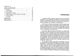 CAPfTULO III
ÁREAS DE APLICAÇÃO 73
1. Educação . . . . . . . . . . . . . . . . . . . . . . . . . . . . . . . . . . . . . . . 74
2. Comunicação· ............................ 2 •••••••
3 . Serviço Social ................................... .
4. Organização e sistemas ........................... .
5 . Desenvolvimento rural e difusão de tecnologia ........ .
6 . Práticas políticas ................................. .
7 . Conclusão ..................................... .
CONCLUSÃO
BIBLIOGRAFIA .................................... .
76
80
82
87
90
94
97
106
INTRODUÇÃO
O presente trabalho consiste em apresentar e discutir vários temas
relacionados com a metodologia da pesquisa social, dando particular
destaque à pesquisa-ação, enquanto linha de pesquisa associada a
diversas formas de ação coletiva que é orientada em função da reso-
lução de problemas ou de objetivos de transformação.
Hoje em dia, no Brasil e noutros países, a linba da pesquisa-ação
tende a ser aplicada em diversos campos de atuação: educação, comu-
nicação, organização, serviço social, difusão de tecnologia rural, mili-
tância política ou sindical, etc. No entanto, a pesquisa-ação ainda está
em fase de discussão e não é objeto de unanimidade entre cientistas
sociais e profissionais das diversas áreas.
Em muitos lugares, continuam prevalecendo as técnicas ditas
convencionais que são usadas de acordo com um padrão de observação
positivista no qual se manifesta uma grande preocupação em torno
da quantificação de resultados empíricos, em detrimento da busca de
compreensão e de interação entre pesquisadores e membros das situa-
ções investigadas. Essa busca é justamente valorizada na concepção
da pesquisa-ação. Todavia, queremos deixar bem claro que esta linha
de pesquisa não é única e não substitui as demais. O estudo de sua
metodologia é apenas um tópico entre os diferentes tópicos da meto-
dologia das ciências sociais.
Um dos aspectos sobre os quais não há unanimidade é o da pró-
pria denominação da proposta metodológica. As expressões "pesquisa
participante" e "pesquisa-ação" são freqüentemente dadas como sinô·
nimas. A nosso ver, não o são, porque a pesquisa-ação, além da parti-
cipação, supõe uma forma de ação planejada de caráter social, edu-
cacional, técnico ou outro, que nem sempre se encontra em propostas
de pesquisa participante. Seja como for, consideramos que pesquisa-
-ação e pesquisa participante procedem de uma mesma busca de alter-
nativas ao padrão de pesquisa convencional. Não estamos propensos
7
 