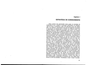 Capítulo 1
ESTRATÉGIA DE CONHECIMENTO
Neste capítulo são apresentados temas gerais da estratégia de
conhecimento que é própria à orientação metodológica da pesquisa-
-ação tal como a concebemos. Após uma discussão acerca das defini-
ções e dos objetivos, apresentamos uma série de exigências necessárias
à manutenção da pesquisa-ação no âmbito das ciências sociais. Em
seguida é descrito o papel da metodologia como sendo o de conduzir
a pesquisa de acordo com as exigências científicas. Procurando mostrar
algumas das especificidades da pesquisa-ação no plano das formas de
raciocínio, indicamos que a natureza argumentativa (ou deliberativa)
dos procedimentos está explicjtamente reconhecida, contrariamente à
concepção tradicional da pesquisa, na qual são valorizados critérios
lógico-formais e estatísticos. Desenvolvendo este ponto de vista, pro-
curamos mostrar como é possível estabelecer um vínculo entre, de
um lado, o raciocínio hipotético e as exigências de comprovação, e,
por outro lado, as argumentações dos pesquisadores e participantes.
Mostramos que a concepção das hipóteses não deve ser confundida
com a elaboração de testes de hipótese, que é apenas uma técnica
estatística de aplicação restritiva, o que nes permite repensar as ques-
tões relacionadas com inferências e generalizações de um modo que
não se limita ao campo das técnicas estatísticas. Essas questões são
também abordadas por intermédio dos recursos da argumentação, de
modo particularmente adequado no contexto da pesquisa-ação, onde
as interpretações da realidade observada e as ações transformadoras
são objetos de deliberação. Em seguida são apresentadas algumas
reflexões introdutórias acerca do tema do relacionamento entre co-
nhecimento e ação. Procuramos especificar o alcance das ações ou
das transformações consideradas na pesquisa sem criar falsas expec-
tativas ao nível da sociedade. Terminamos o nosso "roteiro" da estra-
13
 