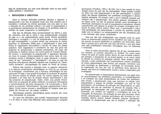 tégia de conhecimento por urna curta discussão sobre as suas impli-
cações políticas e valorativas.
1. DEFINIÇÕES E OBJETIVOS
Entre as diversas definições possíveis, daremos a seguinte: a
pesquisa-ação é um tipo de pesquisa social com base empírica que é
concebida e realizada em estreita associação com urna ação ou com
a resolução de um problema coletivo e no qual os pesquisad~res e
os participantes representativos da situação ou do problema estao en-
volvidos de modo cooperativo ou participativo.
Este tipo de definição deixa provisoriamente en; aberto. a qu~s­
tão valorativa, pois não se refere a urna pre~etermu~ada one.nt~~ao
da ação ou a um predeterminado grupo .socia~ Mmtos pa:trdan~s
restringem a concepção e o uso da pesqmsa-açao a uma onentaçao
de acão emancipatória e a grupos sociais que pertencem às classes
popu'rares ou dominadas. Nesse caso, a pesquisa-ação é vista corno
forma de engajamento sócio-político a serviço da causa das classes
populares. Esse engajamento é cons~itutivo .d~ urna b~a parte d~s
propostas de pesquisa-ação e pesqmsa participante, tais. corno sao
conhecidas na América Latina e em outros países do Terceiro Mundo.
No entanto, a metodologia da pesquisa-ação é igualmente discutida
em áreas de atuacão técnico-organizativa com outros tipos de com-
promissos sociais 'e ideológicos, entre os quais destaca-se o compro-
misso de tipo "reformador" e "participativo", tal como no caso das
pesquisas sócio-técnicas efetuadas segundo uma orientação de "demo-
cracia industrial", principalmente em países do Norte da Europa.
Embora seja precária a distinção entre os aspectos valorativos
e os aspectos propriamente metodológicos ao nível de ,u~ processo
de investigação, consideramos que a estrutura metodologica da p~s­
quisa-ação dá lugar a uma grande diversidade de prop~stas de pesqmsa
nos diversos campos de atuação social. Os valores vigentes em cada
sociedade e em cada setor de atuação alteram sensivelmente o teor
das propostas de pesquisa-ação. Assim, existe urna grande div~rsi­
dade entre as propostas de caráter militante, as propostas informativas
e conscientizadoras das áreas educacional e de comunicação e, final-
mente, as propostas "eficientizantes" das áreas organizacional e tecno-
lógica. Certos autores recusam a possibilidade de designar essas pro-
postas. tão diversas por um mesmo vocábulo.
Abordaremos questões metodológicas gerais tentando dar conta
desta diversidade de propostas.
Ao nível das definições, uma questão freqüentemente discutida
é a de saber se existe uma diferença entre pesquisa-ação e pesquisa
14
participante (Thiollent, 1984 a: 82-103). Isto é urna questão de termi-
nologia acerca da qual não há unanimidade. Nossa posição consiste
em dizer que toda pesquisa-ação é de tipo participativo: a partici-
pação das pessoas implicadas nos problemas investigados é absolu-
tamente necessária. No entanto, tudo o que é chamado pesquisa par-
ticipante não é pesquisa-ação. Isso porque pesquisa participante é,
em alguns casos, um tipo de pesquisa baseado numa metodologia de
observação participante na qual os pesquisadores estabelecem relações
comunicativas com pessoas ou grupos da situação investigada com o
intuito de serem melhor aceitos. Nesse caso, a participação é sobre-
tudo participação dos pesquisadores e consiste em aparente identifi-
cação com os valores e os comportamentos que são necessários para
a sua aceitação pelo grupo considerado.
Para que não haja ambigüidade, uma pesquisa podé ser quali-
ficada· de pesquisa-ação quando houver realmente uma ação por parte
das pessoas ou grupos implicados no problema sob observação. Além
disso, é preciso que a ação seja uma ação não-trivial, o que quer dizer
uma ação problemática merecendo investigação para ser elaborada
e conduzida.
Entre as ações encontradas, algumas são de tipo reivindicatório,
por exemplo, no contexto associativo ou sindical. Em certos casos,
trata-se de ações de caráter prático dentro de uma atividade coletiva,
por exemplo, o lançamento de um jornal popular ou de outros meios
de difusão no contexto da animação cultural. Num contexto organi-
zacional, a ação considerada visa freqüentemente resolver problemas
de ordem aparentemente mais técnica, por exemplo, introduzir uma
nova tecnologia ou desbloquear a circulação da informação dentro
da organização. De fato, por trás de problemas desta natureza há
sempre uma série de condicionantes sociais a serem evidenciados pela
investigação.
Na pesquisa-ação os pesquisadores desempenham um papel ativo
no equacionamento dos problemas encontrados, no acompanhamento
e na avaliação das ações desencadeadas em função dos problemas.
Sem dúvida, a pesquisa-ação exige uma estrutura de relação entre
pesquisadores e pessoas da situação investigada que seja de tipo
participativo. Os problemas de aceitação dos pesquisadores no meio
pesquisado têm que ser resolvidos no decurso da pesquisa. Mas a
participação do pesquisador não qualifica a especificidade da pes-
quisa-ação, que consiste em organizar a investigação em torno da
concepção, do desenrolar e da avaliação de uma ação planejada. Nesse
sentido, pesquisa-ação e pesquisa participante não deveriam ser con-
fundidas, embora autores tenham chamado pesquisa participante
concepções de pesquisa-ação que não se limitam à aceitação dos
15
 