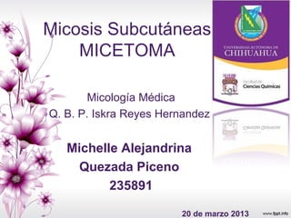 Micosis Subcutáneas
MICETOMA
Micología Médica
Q. B. P. Iskra Reyes Hernandez
Michelle Alejandrina
Quezada Piceno
235891
20 de marzo 2013
 