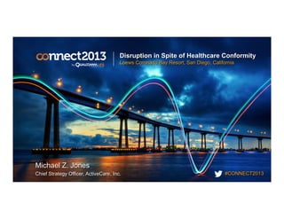 #CONNECT2013
Disruption in Spite of Healthcare Conformity
Loews Coronado Bay Resort, San Diego, California
Michael Z. Jones
Chief Strategy Officer, ActiveCare, Inc.
 