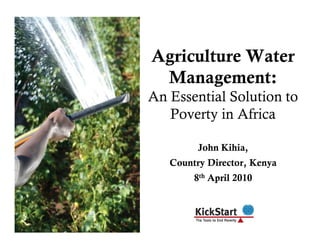 Agriculture Water
 Management:
An Essential Solution to
   Poverty in Africa

         John Kihia,
   Country Director, Kenya
        8th April 2010
 