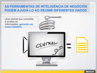 AS FERRAMENTAS DE INTELIGÊNCIA DE NEGÓCIOS
PODEM AJUDÁ-LO AO REUNIR DIFERENTES DADOS

Uma central que consolida
e analisa as
informações, gerando um
único relatório
 