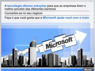 A tecnologia oferece soluções para que as empresas tirem o
melhor proveito das diferentes barreiras
Concentre-se no seu negócio
Faça o que você gosta que a Microsoft ajuda você com o resto
 