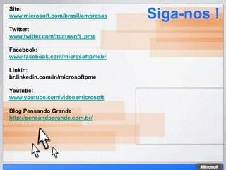Site:
www.microsoft.com/brasil/empresas   Siga-nos !
Twitter:
www.twitter.com/microsoft_pme

Facebook:
www.facebook.com/microsoftpmebr

Linkin:
br.linkedin.com/in/microsoftpme

Youtube:
www.youtube.com/videosmicrosoft

Blog Pensando Grande
http://pensandogrande.com.br/
 