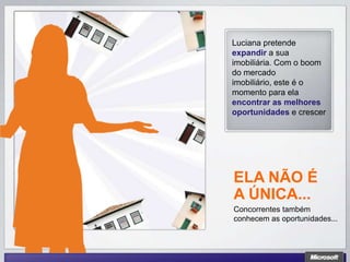 Luciana pretende
expandir a sua
imobiliária. Com o boom
do mercado
imobiliário, este é o
momento para ela
encontrar as melhores
oportunidades e crescer




ELA NÃO É
A ÚNICA...
Concorrentes também
conhecem as oportunidades...
 