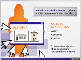 Mais do que atrair clientes, Luciana
precisa que eles comprem com ela



              OU SEJA,
              ELA PRECISA
              Atrair
              Conquistar
              Fidelizar


              E clientes fiéis ajudam a
              atrair, conquistar e
              fidelizar novos clientes
 
