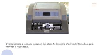 Cryomicrotome is a sectioning instrument that allows for the cutting of extremely thin sections upto
20 micron of frozen tissue.
 