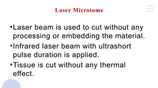 Laser Microtome
•Laser beam is used to cut without any
processing or embedding the material.
•Infrared laser beam with ultrashort
pulse duration is applied.
•Tissue is cut without any thermal
effect.
 