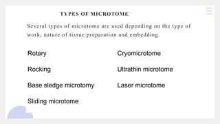 TYPES OF MICROTOME
Several types of microtome are used depending on the type of
work, nature of tissue preparation and embedding.
Rotary Cryomicrotome
Rocking Ultrathin microtome
Base sledge microtomy Laser microtome
Sliding microtome
 