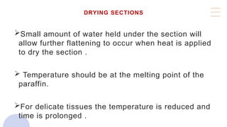DRYING SECTIONS
Small amount of water held under the section will
allow further flattening to occur when heat is applied
to dry the section .
 Temperature should be at the melting point of the
paraffin.
For delicate tissues the temperature is reduced and
time is prolonged .
 