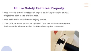 Utilize Safety Features Properly
• Use forceps or brush instead of fingers to pick up sections or wax
fragments from blade or block face.
• Use handwheel lock when changing blocks.
• The knife or blade should be removed from the microtome when the
instrument is left unattended or when cleaning the instrument.
 
