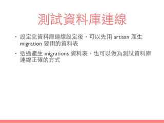 測試資料庫連線
• 設定完資料庫連線設定後，可以先⽤用 artisan 產⽣生
migration 要⽤用的資料表
• 透過產⽣生 migrations 資料表，也可以做為測試資料庫
連線正確的⽅方式
 