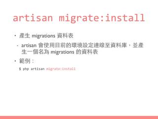 artisan	
  migrate:install
• 產⽣生 migrations 資料表
- artisan 會使⽤用⺫⽬目前的環境設定連線⾄至資料庫，並產
⽣生⼀一個名為 migrations 的資料表
• 範例：
$	
  php	
  artisan	
  migrate:install
 