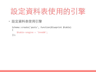 設定資料表使⽤用的引擎
• 設定資料表使⽤用引擎
Schema::create('posts',	
  function(Blueprint	
  $table)	
  
{	
  
	
  	
  	
  	
  $table-­‐>engine	
  =	
  'InnoDB';	
  
});
 