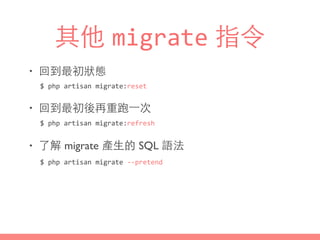 其他 migrate 指令
• 回到最初狀態
• 回到最初後再重跑⼀一次
• 了解 migrate 產⽣生的 SQL 語法
$	
  php	
  artisan	
  migrate:reset
$	
  php	
  artisan	
  migrate:refresh
$	
  php	
  artisan	
  migrate	
  -­‐-­‐pretend
 