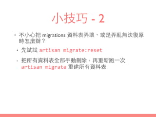 ⼩小技巧 - 2
• 不⼩小⼼心把 migrations 資料表弄壞、或是弄亂無法復原
時怎麼辦？
• 先試試 artisan	
  migrate:reset
- 把所有資料表全部⼿手動刪除，再重新跑⼀一次
artisan	
  migrate 重建所有資料表
 