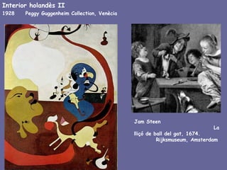 Interior holandès II
1928   Peggy Guggenheim Collection, Venècia




                                              Jam Steen
                                                                            La
                                              lliçó de ball del gat, 1674.
                                                        Rijksmuseum, Amsterdam
 