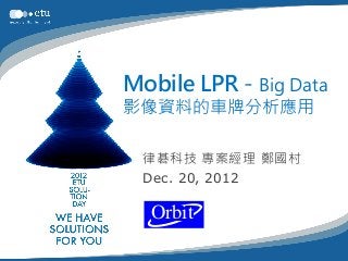 Mobile LPR - Big Data
影像資料的車牌分析應用

  律碁科技 專案經理 鄭國村
  Dec. 20, 2012

  Orbit
 