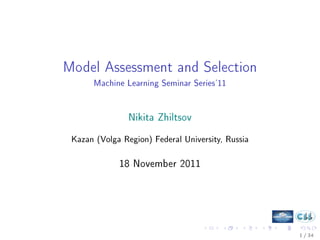 Model Assessment and Selection
      Machine Learning Seminar Series'11




                Nikita Zhiltsov


 Kazan (Volga Region) Federal University, Russia




             18 November 2011




                                                   1 / 34
 