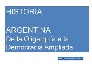 Prof. Claudio Alvarez Terán
HISTORIA
ARGENTINA
De la Oligarquía a la
Democracia Ampliada
 