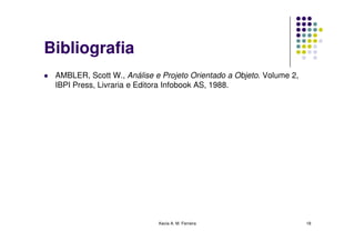 Bibliografia
 AMBLER, Scott W., Análise e Projeto Orientado a Objeto. Volume 2,
 IBPI Press, Livraria e Editora Infobook AS, 1988.




                            Kecia A. M. Ferreira                     18
 