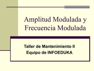 Amplitud Modulada y
Frecuencia Modulada
Taller de Mantenimiento II
Equipo de INFOEDUKA
 
