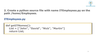 2. Create a python source file with name ITEmployees.py on the
path /home/Employees.
ITEmployees.py
19
def getITNames():
List = ["John", "David", "Nick", "Martin"]
return List;
 