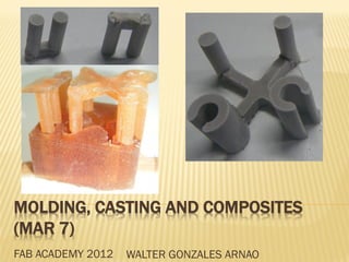 MOLDING, CASTING AND COMPOSITES
(MAR 7)
FAB ACADEMY 2012   WALTER GONZALES ARNAO
 