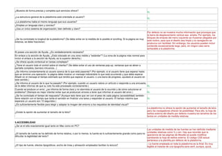 ¿Muestra de forma precisa y completa qué servicios ofrece?
                                                                                                                               Si,

¿La estructura general de la plataforma está orientada al usuario?
                                                                                                                               Si,
¿La plataforma habla el mismo lenguaje que sus usuarios?
¿Emplea un lenguaje claro y conciso?
¿Usa un único sistema de organización, bien definido y claro?
                                                                                                                               Por defecto no se muestra mucha información que provoque que
                                                                                                                               la barra de desplazamiento vertical sea amplia. Por ejemplo, los
                                                                                                                               bloques de enlaces del menú izquierdo se muestran plegados por
¿Se ha controlado la longitud de la plataforma? (Se debe evitar en la medida de lo posible el scrolling. Si la página es muy
                                                                                                                               este motivo, para que el diseño sea limpio y la navegación se
extensa, se debe fraccionar)
                                                                                                                               produzca con facilidad. Sin embargo, los usuarios pueden incluir
                                                                                                                               contenido excesivamente largo, pero, en ningún caso sería
                                                                                                                               achacable a la plataforma.
Si posee una sección de Ayuda, ¿Es verdaderamente necesaria?
En enlace a la sección de Ayuda, ¿Está colocado en una zona visible y "estándar"? (La zona de la página más normal para
incluir el enlace a la sección de Ayuda, es la superior derecha.)
¿Se ofrece ayuda contextual en tareas complejas?
¿Tiene el usuario todo el control sobre el interfaz? (Se debe evitar el uso de ventanas pop-up, ventanas que se abren a
pantalla completa, banners intrusivos...)
¿Se informa constantemente al usuario acerca de lo que está pasando? (Por ejemplo, si el usuario tiene que esperar hasta
que se termine una operación, la página debe mostrar un mensaje indicándole lo que está ocurriendo y que debe esperar.
Añadir en el mensaje el tiempo estimado que tendrá que esperar el usuario, o una barra de progreso, ayudará al usuario en
este sentido.)
¿Se informa al usuario de lo que ha pasado? (Por ejemplo, cuando un usuario valora un artículo o responde a una encuesta,
se le debe informar de que su voto ha sido procesado correctamente.)                                                      Si,
Cuando se produce un error, ¿se informa de forma clara y no alarmista al usuario de lo ocurrido y de cómo solucionar el
problema? (Siempre es mejor intentar evitar que se produzcan errores a tener que informar al usuario del error.)          Si,
¿Se ha controlado el tiempo de respuesta? (Aunque esto tiene que ver con el peso de cada página (accesibilidad) también
tiene relación con el tiempo que tarda el servidor en finalizar una tarea y responder al usuario. El tiempo máximo que    Si,
esperará un usuario son 10 segundos.)
¿Es suficientemente flexible para elegir y adaptar la imagen del entorno a los requisitos de identidad visual?
                                                                                                                          La plataforma no ofrece la opción de aumentar el tamaño de letra
                                                                                                                          pero los navegadores ofrecen tal posibilidad. Para ello, la hoja de
¿Existe la opción de aumentar el tamaño de la letra?
                                                                                                                          estilos externa del diseño por defecto muestra los tamaños de los
                                                                                                                          textos en unidades de medida relativas.

5.ACCESIBILIDAD
¿Se ve el sitio exactamente igual tanto en Mac como en PC?
                                                                                                                           Las unidades de medida de las fuentes se han definido mediante
                                                                                                                           unidades relativas como % y em. Hay que recordar que la
¿El tamaño de fuente se ha definido de forma relativa, o por lo menos, la fuente es lo suficientemente grande como para no
                                                                                                                           apariencia de las páginas de Moodle se puede modificar
dificultar la legibilidad del texto?
                                                                                                                           cambiando la hoja de estilos externa. El código CSS actual
                                                                                                                           pertenece a la plantilla por defecto de la plataforma.
                                                                                                                           - La fuente empleada en toda la plataforma es la Arial. Es muy
¿El tipo de fuente, efectos tipográficos, ancho de línea y alineación empleados facilitan la lectura?
                                                                                                                           legible al tratarse de una tipografía sans-serif, aunque, quizá,
 