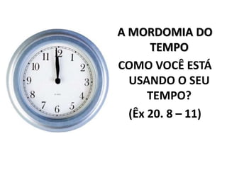 A MORDOMIA DO
TEMPO
COMO VOCÊ ESTÁ
USANDO O SEU
TEMPO?
(Êx 20. 8 – 11)
 
