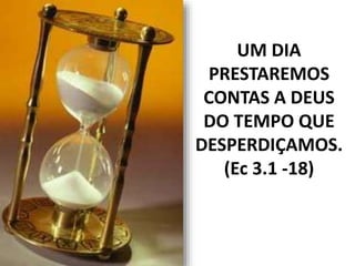 UM DIA
PRESTAREMOS
CONTAS A DEUS
DO TEMPO QUE
DESPERDIÇAMOS.
(Ec 3.1 -18)
 